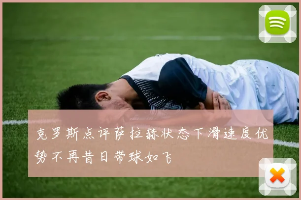 克罗斯点评萨拉赫状态下滑速度优势不再昔日带球如飞