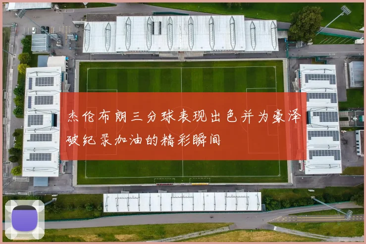 杰伦布朗三分球表现出色并为豪泽破纪录加油的精彩瞬间