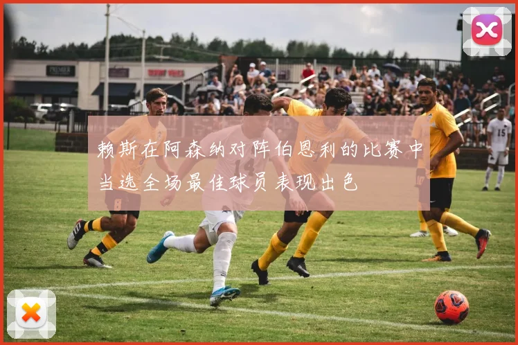 赖斯在阿森纳对阵伯恩利的比赛中当选全场最佳球员表现出色
