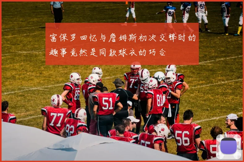 富保罗回忆与詹姆斯初次交锋时的趣事竟然是同款球衣的巧合