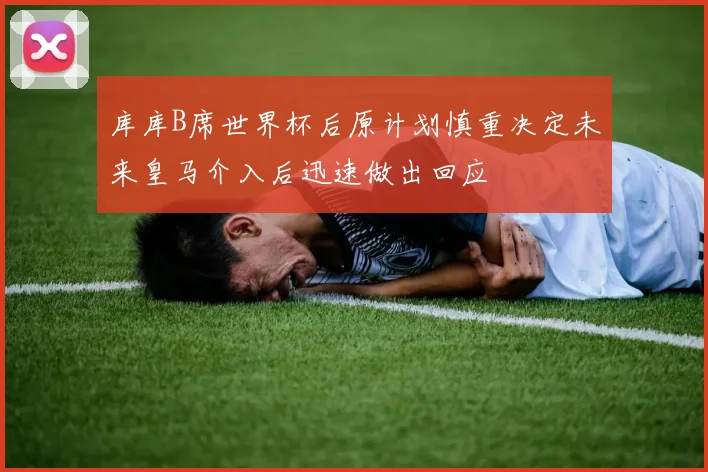 库库B席世界杯后原计划慎重决定未来皇马介入后迅速做出回应