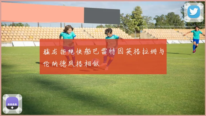 猛龙拒绝快船巴雷特因英格拉姆与伦纳德风格相似