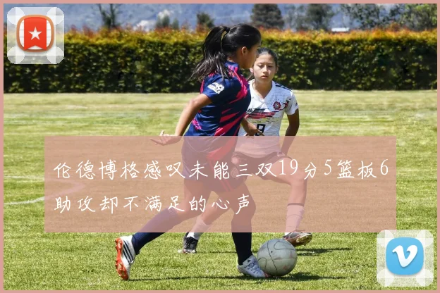 伦德博格感叹未能三双19分5篮板6助攻却不满足的心声