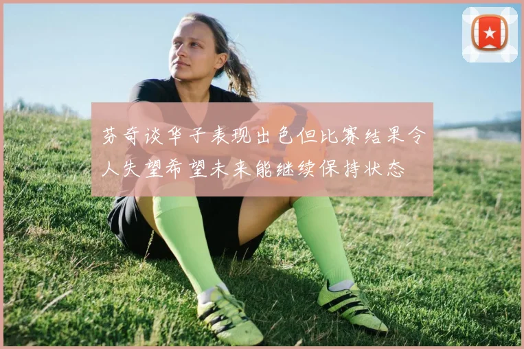 芬奇谈华子表现出色但比赛结果令人失望希望未来能继续保持状态
