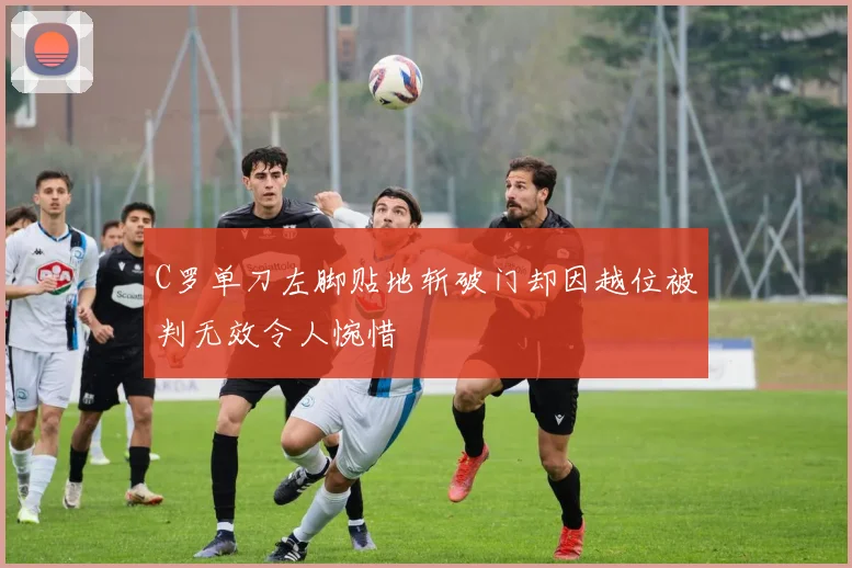 C罗单刀左脚贴地斩破门却因越位被判无效令人惋惜