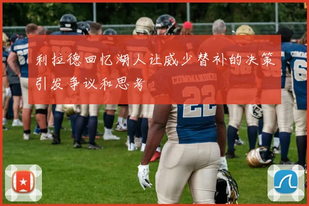 利拉德回忆湖人让威少替补的决策引发争议和思考