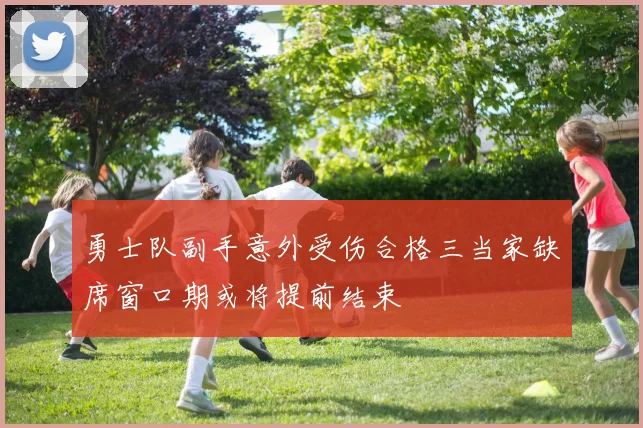 勇士队副手意外受伤合格三当家缺席窗口期或将提前结束