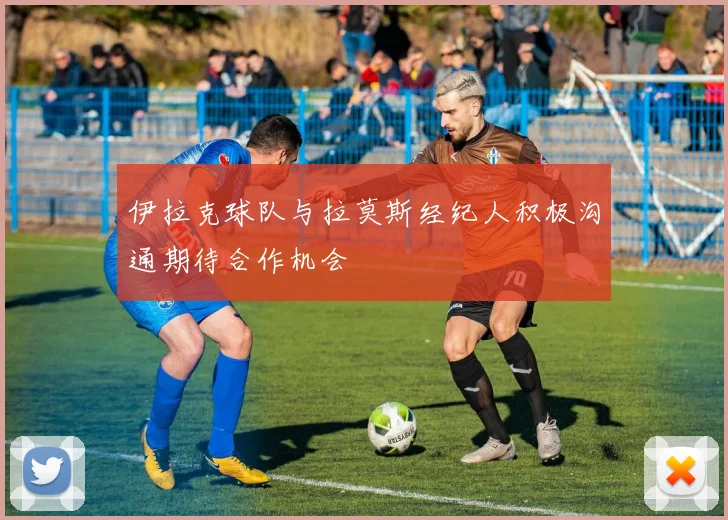 伊拉克球队与拉莫斯经纪人积极沟通期待合作机会