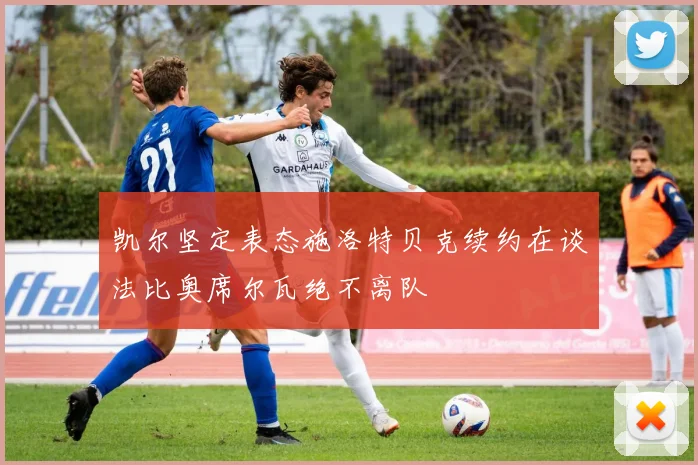 凯尔坚定表态施洛特贝克续约在谈法比奥席尔瓦绝不离队