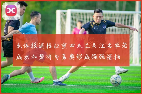米体报道格拉重回米兰关注名单若成功加盟将与莱奥形成强强搭档