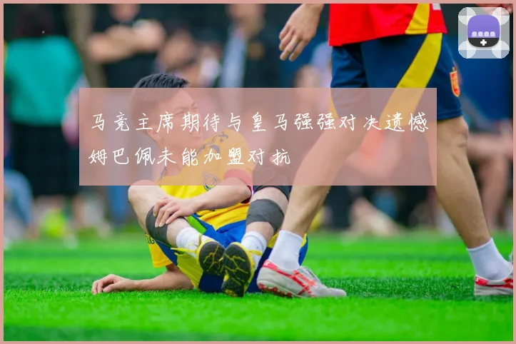 马竞主席期待与皇马强强对决遗憾姆巴佩未能加盟对抗