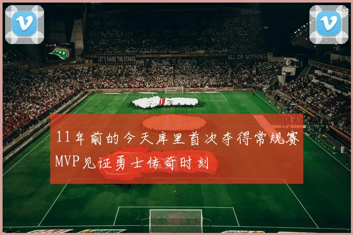 11年前的今天库里首次夺得常规赛MVP见证勇士传奇时刻