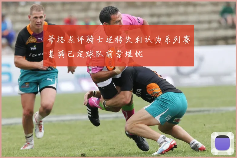 蒂格点评骑士逆转失利认为系列赛基调已定球队前景堪忧