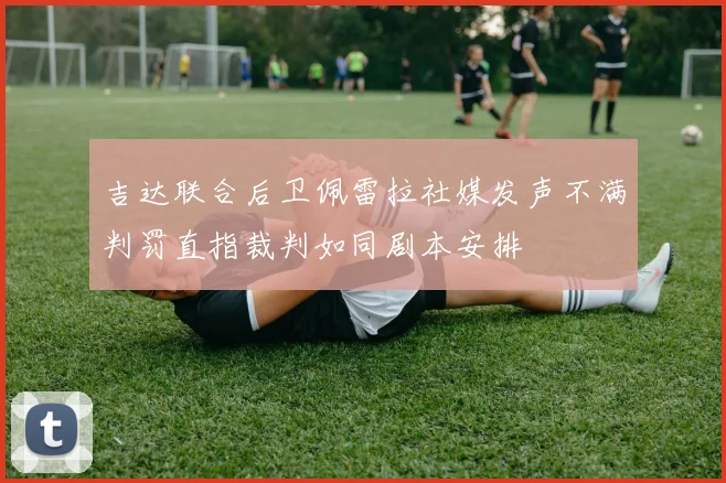 吉达联合后卫佩雷拉社媒发声不满判罚直指裁判如同剧本安排