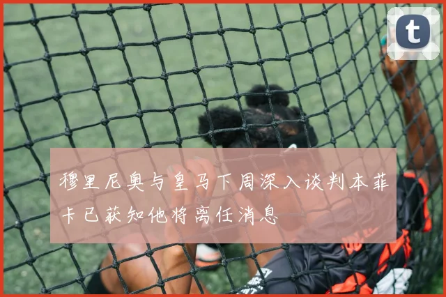 穆里尼奥与皇马下周深入谈判本菲卡已获知他将离任消息