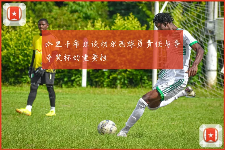 加里卡希尔谈切尔西球员责任与争夺奖杯的重要性