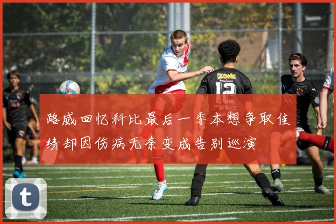 路威回忆科比最后一季本想争取佳绩却因伤病无奈变成告别巡演