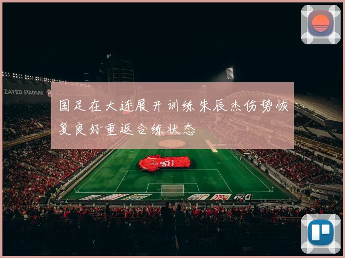 国足在大连展开训练朱辰杰伤势恢复良好重返合练状态