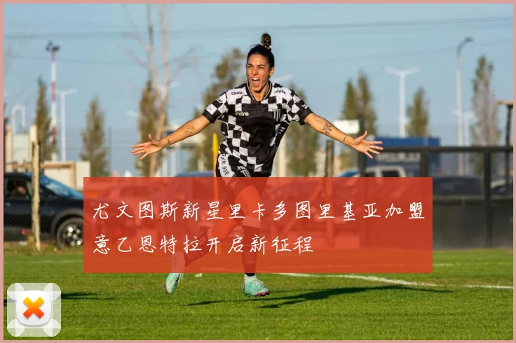 尤文图斯新星里卡多图里基亚加盟意乙恩特拉开启新征程