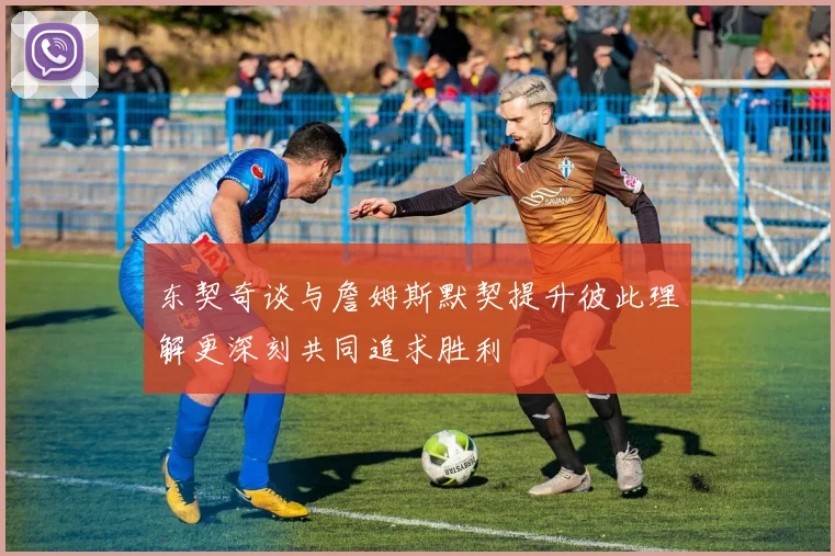 东契奇谈与詹姆斯默契提升彼此理解更深刻共同追求胜利