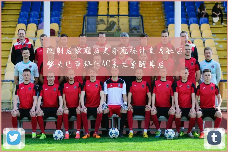 改制后欧冠历史夺冠统计皇马独占鳌头巴萨拜仁AC米兰紧随其后