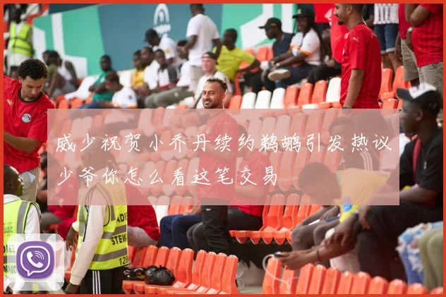 威少祝贺小乔丹续约鹈鹕引发热议少爷你怎么看这笔交易