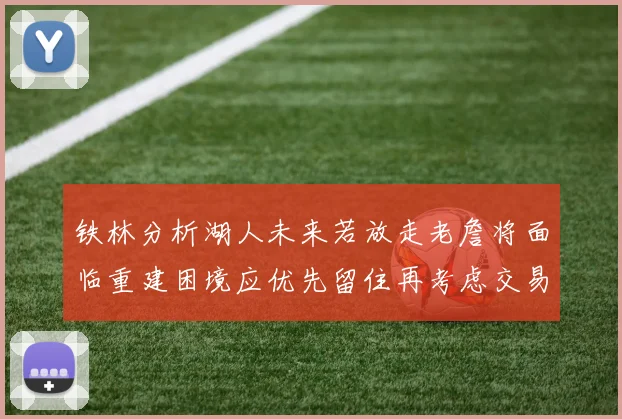 铁林分析湖人未来若放走老詹将面临重建困境应优先留住再考虑交易