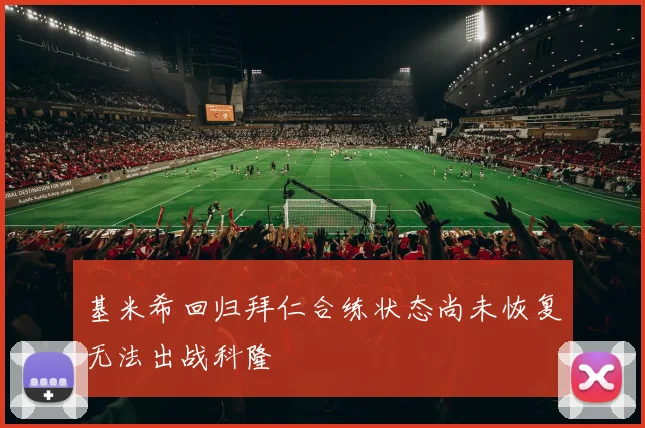 基米希回归拜仁合练状态尚未恢复无法出战科隆