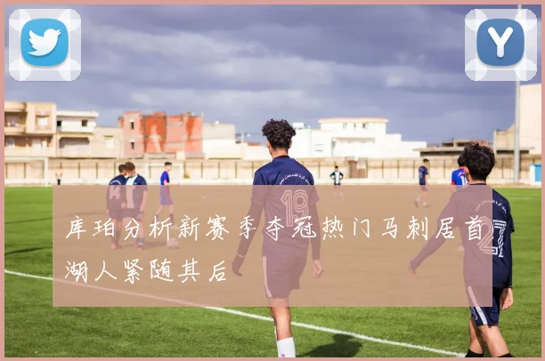库珀分析新赛季夺冠热门马刺居首湖人紧随其后