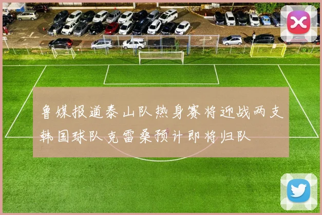 鲁媒报道泰山队热身赛将迎战两支韩国球队克雷桑预计即将归队