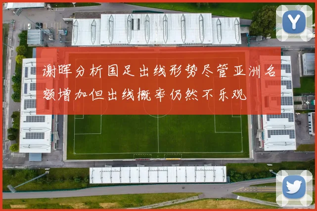 谢晖分析国足出线形势尽管亚洲名额增加但出线概率仍然不乐观