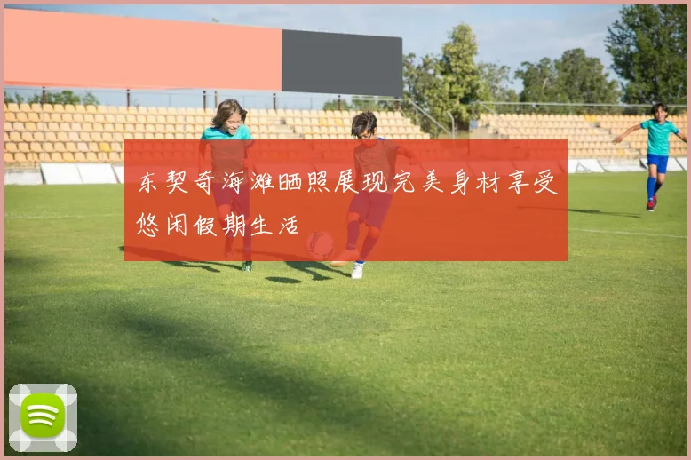 东契奇海滩晒照展现完美身材享受悠闲假期生活