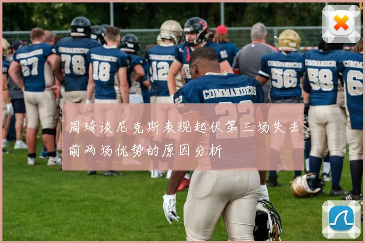 周琦谈尼克斯表现起伏第三场失去前两场优势的原因分析