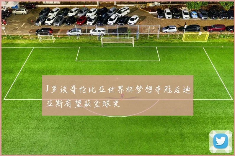 J罗谈哥伦比亚世界杯梦想夺冠后迪亚斯有望获金球奖