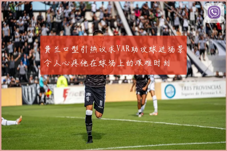 费兰口型引热议求VAR助攻球进场景令人心疼他在球场上的艰难时刻
